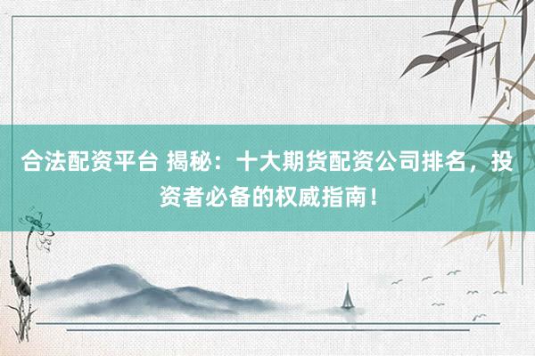 合法配资平台 揭秘：十大期货配资公司排名，投资者必备的权威指南！