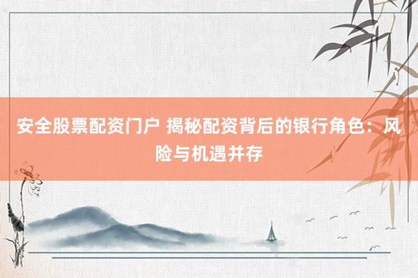 安全股票配资门户 揭秘配资背后的银行角色：风险与机遇并存