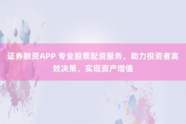 证券融资APP 专业股票配资服务，助力投资者高效决策，实现资产增值