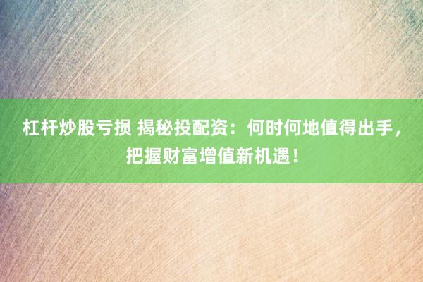 杠杆炒股亏损 揭秘投配资：何时何地值得出手，把握财富增值新机遇！