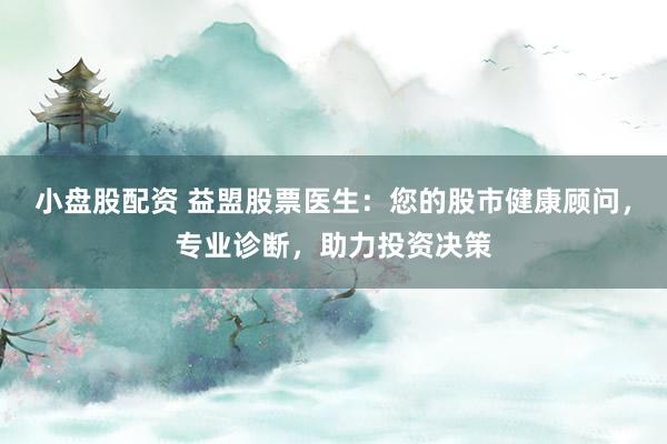 小盘股配资 益盟股票医生：您的股市健康顾问，专业诊断，助力投资决策