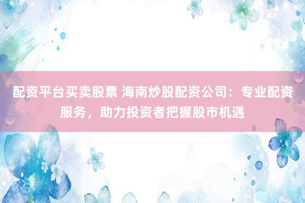 配资平台买卖股票 海南炒股配资公司：专业配资服务，助力投资者把握股市机遇