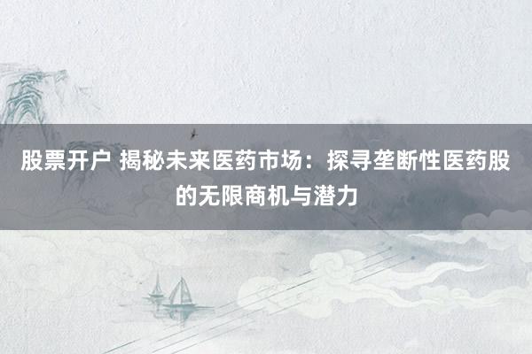 股票开户 揭秘未来医药市场：探寻垄断性医药股的无限商机与潜力