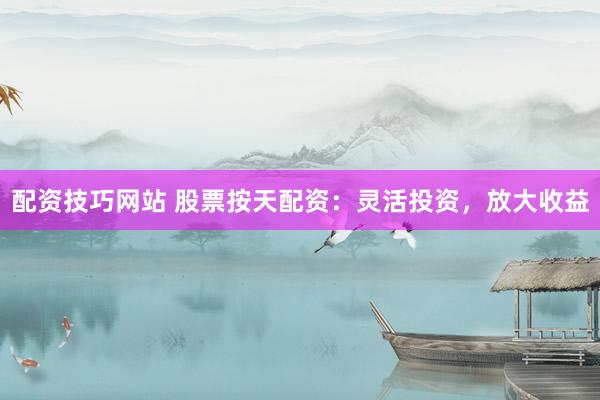 配资技巧网站 股票按天配资：灵活投资，放大收益