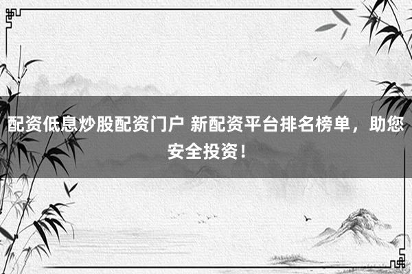 配资低息炒股配资门户 新配资平台排名榜单，助您安全投资！