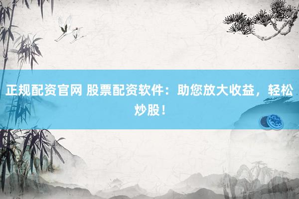正规配资官网 股票配资软件：助您放大收益，轻松炒股！