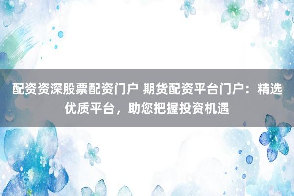 配资资深股票配资门户 期货配资平台门户：精选优质平台，助您把握投资机遇