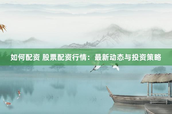 如何配资 股票配资行情：最新动态与投资策略