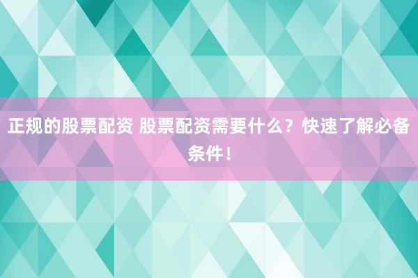 正规的股票配资 股票配资需要什么？快速了解必备条件！