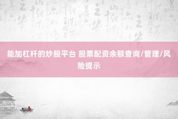 能加杠杆的炒股平台 股票配资余额查询/管理/风险提示