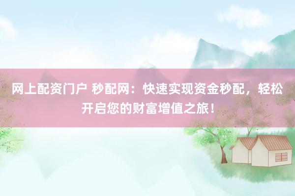 网上配资门户 秒配网：快速实现资金秒配，轻松开启您的财富增值之旅！