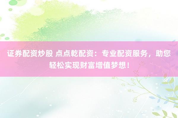 证券配资炒股 点点乾配资：专业配资服务，助您轻松实现财富增值梦想！
