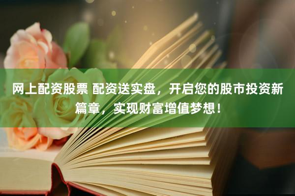 网上配资股票 配资送实盘，开启您的股市投资新篇章，实现财富增值梦想！