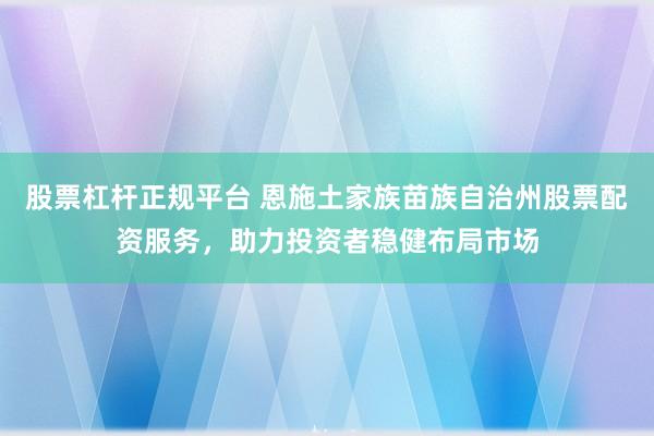股票杠杆正规平台 恩施土家族苗族自治州股票配资服务，助力投资者稳健布局市场