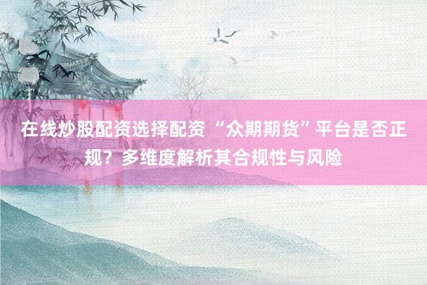 在线炒股配资选择配资 “众期期货”平台是否正规？多维度解析其合规性与风险