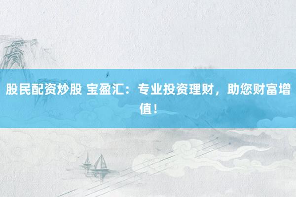 股民配资炒股 宝盈汇：专业投资理财，助您财富增值！