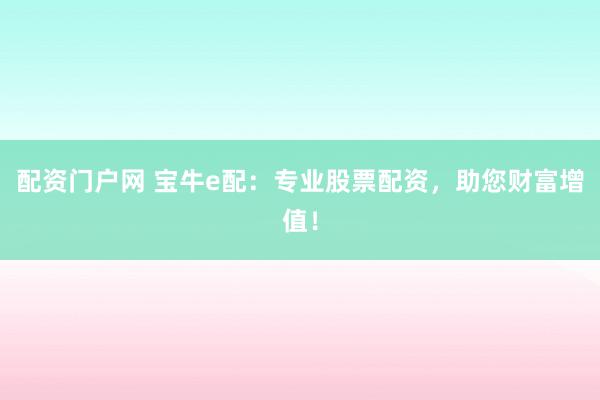 配资门户网 宝牛e配：专业股票配资，助您财富增值！