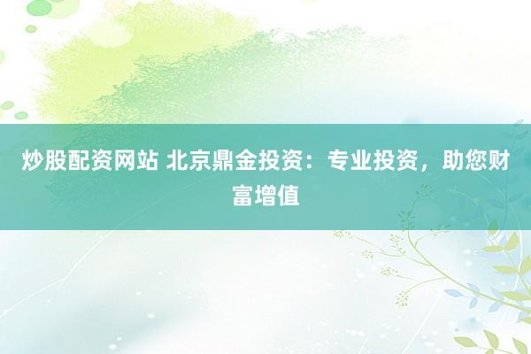 炒股配资网站 北京鼎金投资：专业投资，助您财富增值