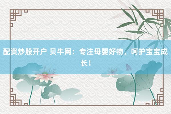 配资炒股开户 贝牛网：专注母婴好物，呵护宝宝成长！