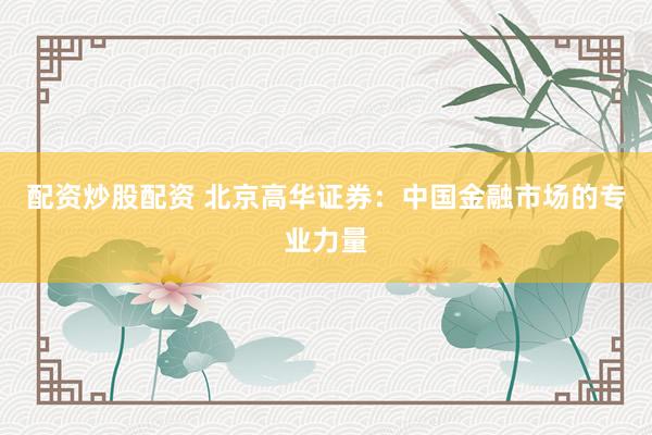 配资炒股配资 北京高华证券：中国金融市场的专业力量