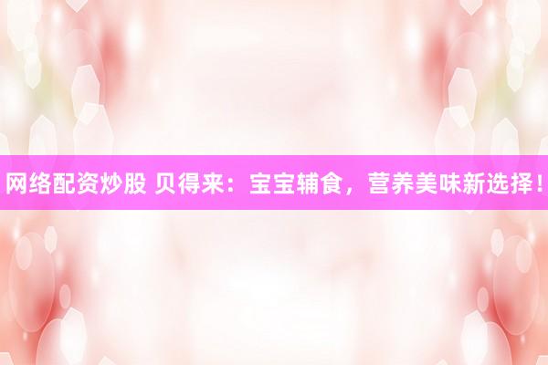 网络配资炒股 贝得来：宝宝辅食，营养美味新选择！