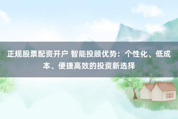 正规股票配资开户 智能投顾优势：个性化、低成本、便捷高效的投资新选择