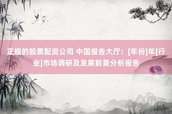 正规的股票配资公司 中国报告大厅：[年份]年[行业]市场调研及发展前景分析报告
