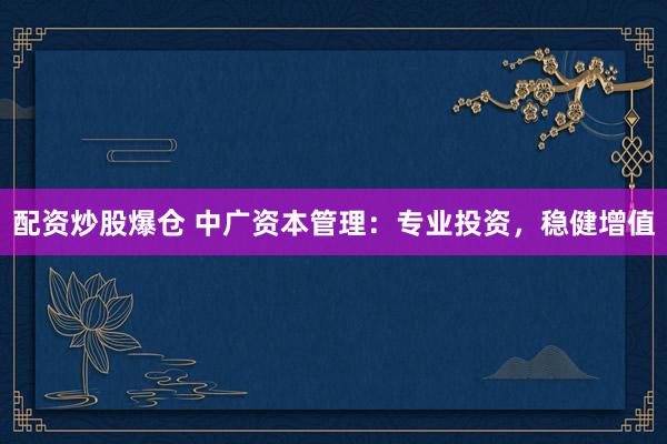 配资炒股爆仓 中广资本管理：专业投资，稳健增值