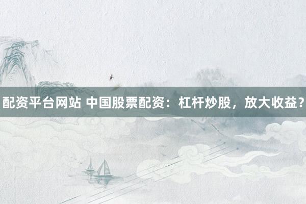配资平台网站 中国股票配资：杠杆炒股，放大收益？