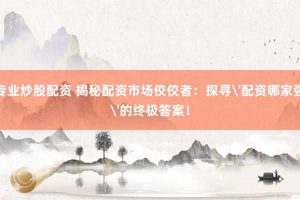 专业炒股配资 揭秘配资市场佼佼者：探寻'配资哪家强'的终极答案！