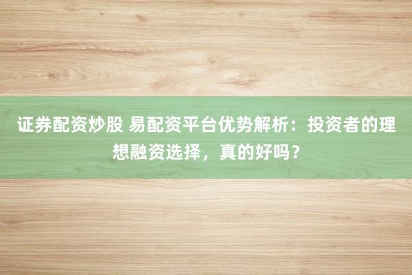 证券配资炒股 易配资平台优势解析：投资者的理想融资选择，真的好吗？