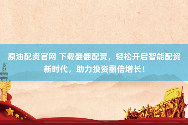 原油配资官网 下载翻翻配资，轻松开启智能配资新时代，助力投资翻倍增长！