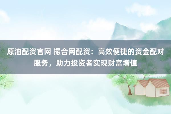 原油配资官网 撮合网配资：高效便捷的资金配对服务，助力投资者实现财富增值