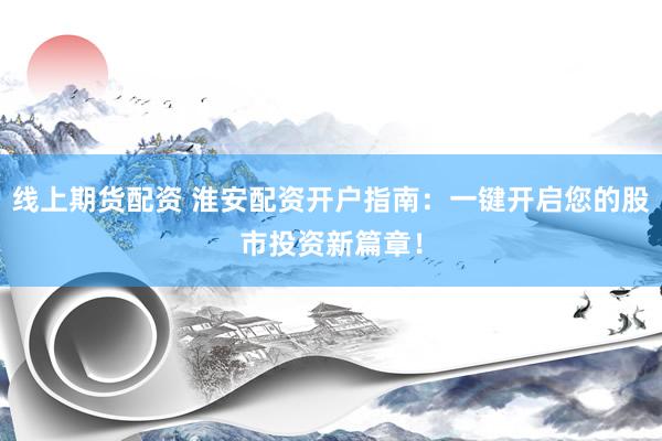 线上期货配资 淮安配资开户指南：一键开启您的股市投资新篇章！
