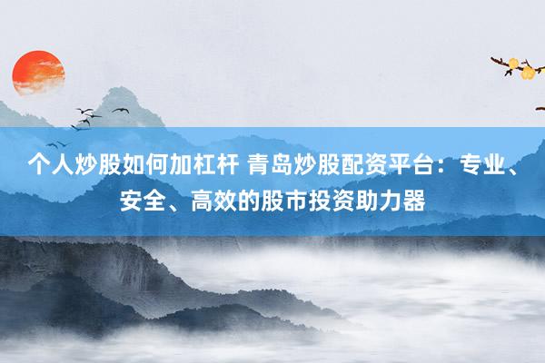 个人炒股如何加杠杆 青岛炒股配资平台：专业、安全、高效的股市投资助力器