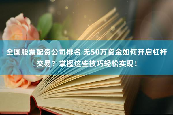 全国股票配资公司排名 无50万资金如何开启杠杆交易？掌握这些技巧轻松实现！