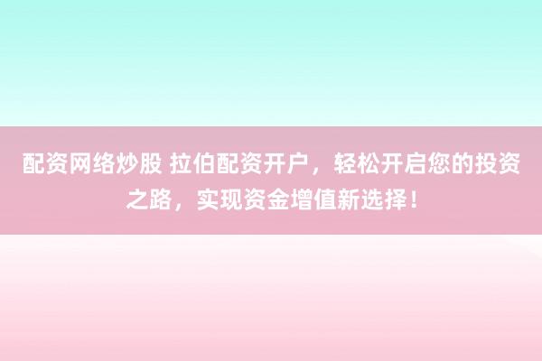 配资网络炒股 拉伯配资开户，轻松开启您的投资之路，实现资金增值新选择！