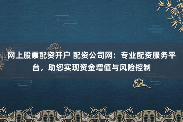网上股票配资开户 配资公司网：专业配资服务平台，助您实现资金增值与风险控制