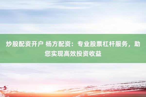 炒股配资开户 杨方配资：专业股票杠杆服务，助您实现高效投资收益