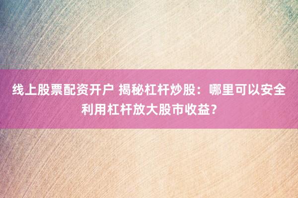 线上股票配资开户 揭秘杠杆炒股：哪里可以安全利用杠杆放大股市收益？