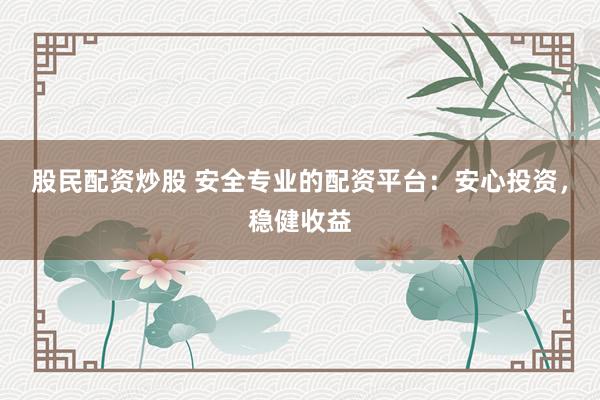 股民配资炒股 安全专业的配资平台：安心投资，稳健收益