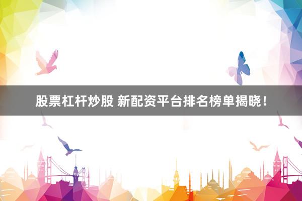股票杠杆炒股 新配资平台排名榜单揭晓！