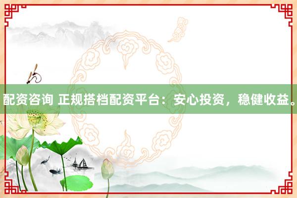 配资咨询 正规搭档配资平台：安心投资，稳健收益。