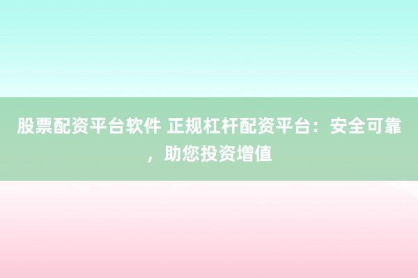 股票配资平台软件 正规杠杆配资平台：安全可靠，助您投资增值