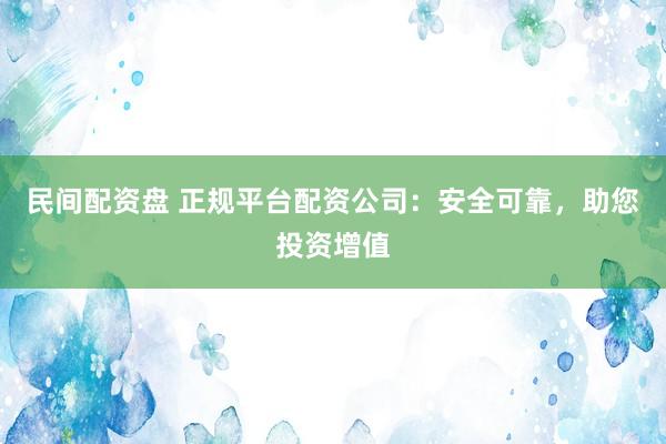 民间配资盘 正规平台配资公司：安全可靠，助您投资增值