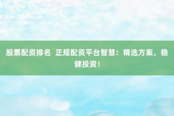 股票配资排名  正规配资平台智慧：精选方案，稳健投资！