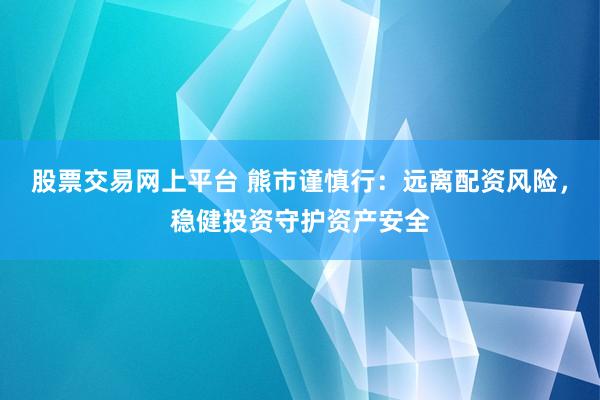 股票交易网上平台 熊市谨慎行：远离配资风险，稳健投资守护资产安全