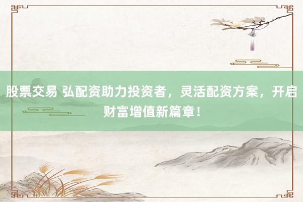 股票交易 弘配资助力投资者，灵活配资方案，开启财富增值新篇章！