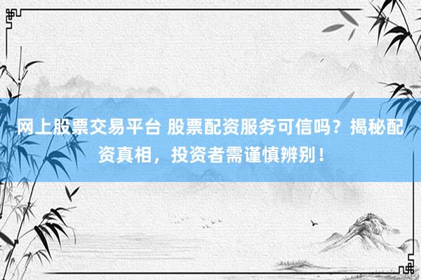 网上股票交易平台 股票配资服务可信吗？揭秘配资真相，投资者需谨慎辨别！