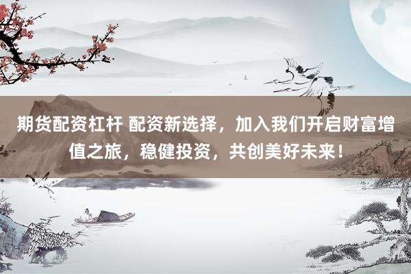 期货配资杠杆 配资新选择，加入我们开启财富增值之旅，稳健投资，共创美好未来！